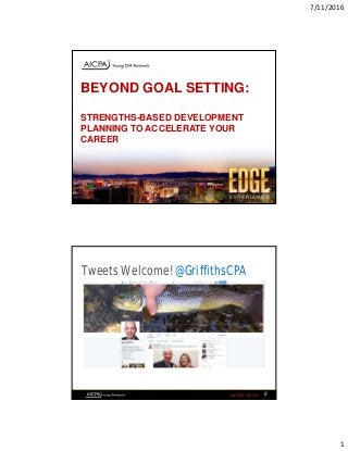 7/11/2016
1
BEYOND GOAL SETTING:
STRENGTHS-BASED DEVELOPMENT
PLANNING TO ACCELERATE YOUR
CAREER
#AICPA_EDGE
Click to edit text styles
• Second level
- Third level
- Fourth level
- Fifth level
2
Tweets Welcome! @GriffithsCPA
 
