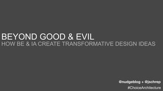BEYOND GOOD & EVIL
HOW BE & IA CREATE TRANSFORMATIVE DESIGN IDEAS




                                   @nudgeblog + @jschrep
                                       #ChoiceArchitecture
 