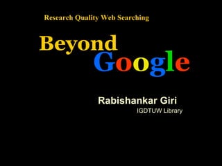 Research Quality Web Searching

Beyond

Google
Rabishankar Giri
IGDTUW Library

 