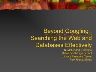 Beyond Googling : Searching the Web and Databases EffectivelyN. Mellendorf, LibrarianMaine South High School Library Resource CenterPark Ridge, Illinois 