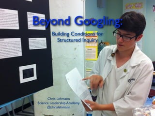Beyond Googling:
        Building Conditions for
          Structured Inquiry




      Chris Lehmann
Science Leadership Academy
      @chrislehmann
 