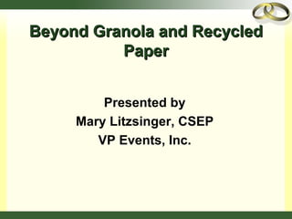 Beyond Granola and RecycledBeyond Granola and Recycled
PaperPaper
Presented by
Mary Litzsinger, CSEP
VP Events, Inc.
 