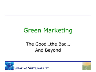 Green Marketing

       The Good…the Bad…
           And Beyond



SPEAKING SUSTAINABILITY
 