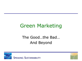 Green Marketing The Good…the Bad… And Beyond S PEAKING  S USTAINABILITY 
