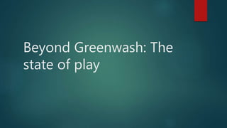 Beyond Greenwash: The
state of play
 