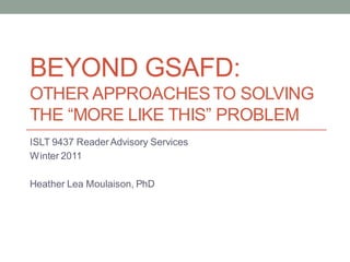 BEYOND GSAFD:
OTHER APPROACHES TO SOLVING
THE “MORE LIKE THIS” PROBLEM
ISLT 9437 Reader Advisory Services
Winter 2011

Heather Lea Moulaison, PhD
 