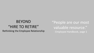 BEYOND
“HIRE TO RETIRE”
Rethinking the Employee Relationship
“People are our most
valuable resource.”
- Employee Handbook, page 1
 