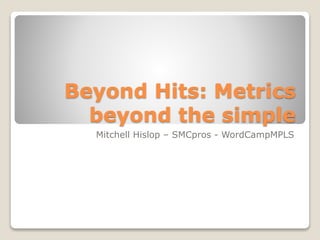 Beyond Hits: Metrics
beyond the simple
Mitchell Hislop – SMCpros - WordCampMPLS
 