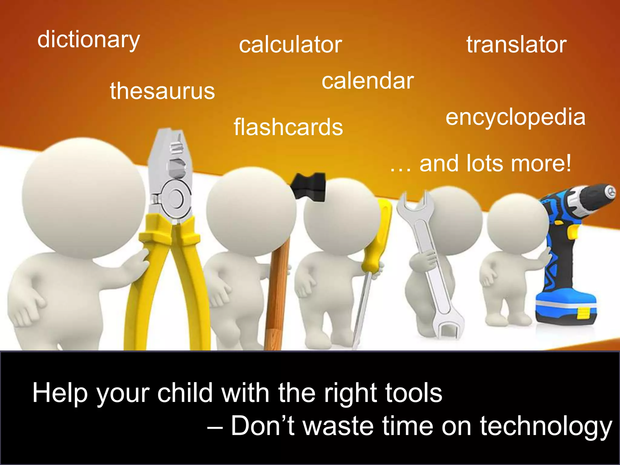 dictionary         calculator          translator
       thesaurus           calendar
                   flashcards         encyclopedia
                                … and lots more!




Help your child with the right tools
               – Don’t waste time on technology
 