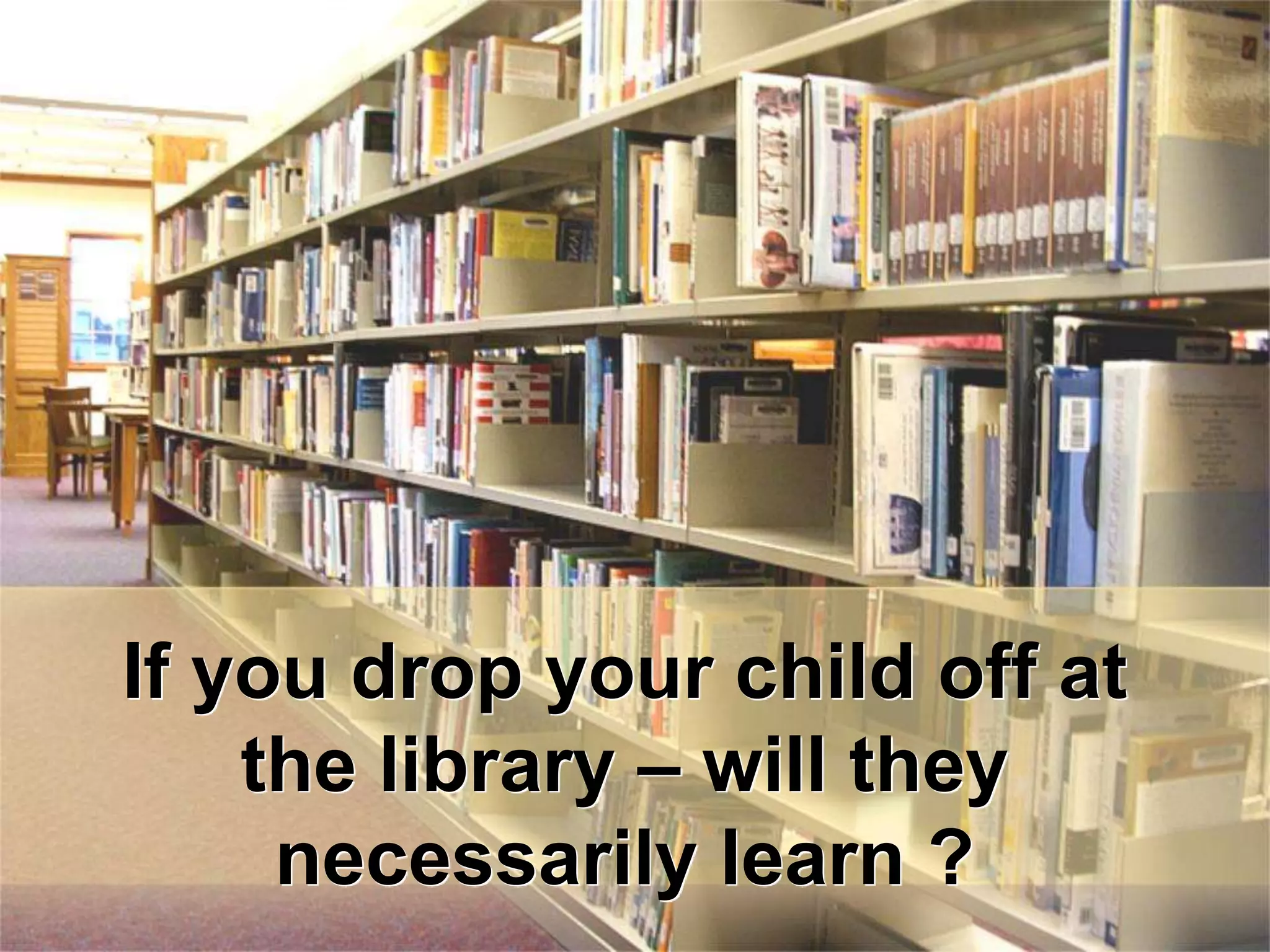 If you drop your child off at
    the library – will they
     necessarily learn ?
 