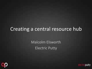 Creating a central resource hub
Malcolm Elsworth
Electric Putty
 