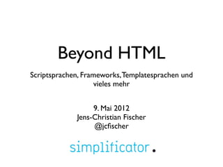 Beyond HTML
Scriptsprachen, Frameworks, Templatesprachen und
                    vieles mehr


                  9. Mai 2012
             Jens-Christian Fischer
                  @jcﬁscher
 