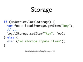 Storage
if (Modernizr.localstorage) {
  var foo = localStorage.getItem("key");
  // ...
  localStorage.setItem("key", foo);
} else {
  alert('No storage capabilities');
}
            http://diveintohtml5.org/storage.html
 
