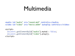 Multimedia

<audio id="audio" src="sound.mp3" controls></audio>
<video id="video" src="movie.webm" autoplay controls></video>

<script>
  document.getElementById("audio").muted = false;
  document.getElementById("video").play();
</script>
 