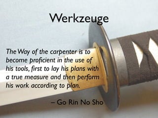 Werkzeuge

The Way of the carpenter is to
become proﬁcient in the use of
his tools, ﬁrst to lay his plans with
a true measure and then perform
his work according to plan.

                 – Go Rin No Sho
 