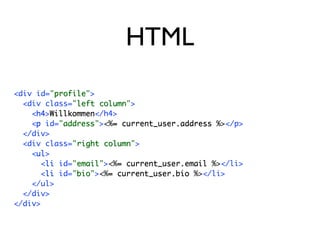 HTML
<div id="profile">
           profile
  <div class="left column">
                left column
    <h4>Willkommen</h4>
     h4 Willkommen
    <p id="address"><%= current_user.address %></p>
     p       address     =
  </div>
  <div class="right column">
                right column
    <ul>
     ul
       <li id="email"><%= current_user.email %></li>
        li      email     =
       <li id="bio"><%= current_user.bio %></li>
        li      bio    =
    </ul>
  </div>
</div>
 