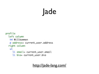 Jade

profile
  left column
   h4 Willkommen
   p address= current_user.address
  right column
   ul
     li email= current_user.email
     li bio= current_user.bio



                   http://jade-lang.com/
 