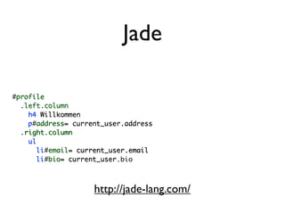 Jade

#profile
 profile
  .left.column
   left column
    h4 Willkommen
    p address= current_user.address
    p#address=
  .right.column
   right column
    ul
      li email= current_user.email
       li#email=
      li bio= current_user
       li#bio= current_user.bio



                    http://jade-lang.com/
 