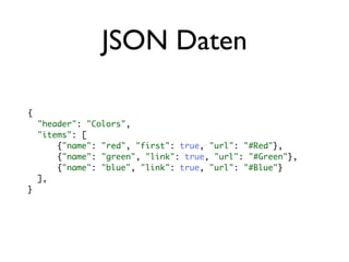 JSON Daten

{
    "header": "Colors",
    "items": [
        {"name": "red", "first": true, "url": "#Red"},
        {"name": "green", "link": true, "url": "#Green"},
        {"name": "blue", "link": true, "url": "#Blue"}
    ],
}
 