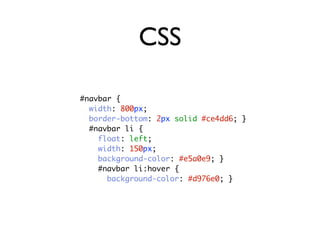 CSS

#navbar {
  width: 800px;
  border-bottom: 2px solid #ce4dd6; }
  #navbar li {
    float: left;
    width: 150px;
    background-color: #e5a0e9; }
    #navbar li:hover {
      background-color: #d976e0; }
 
