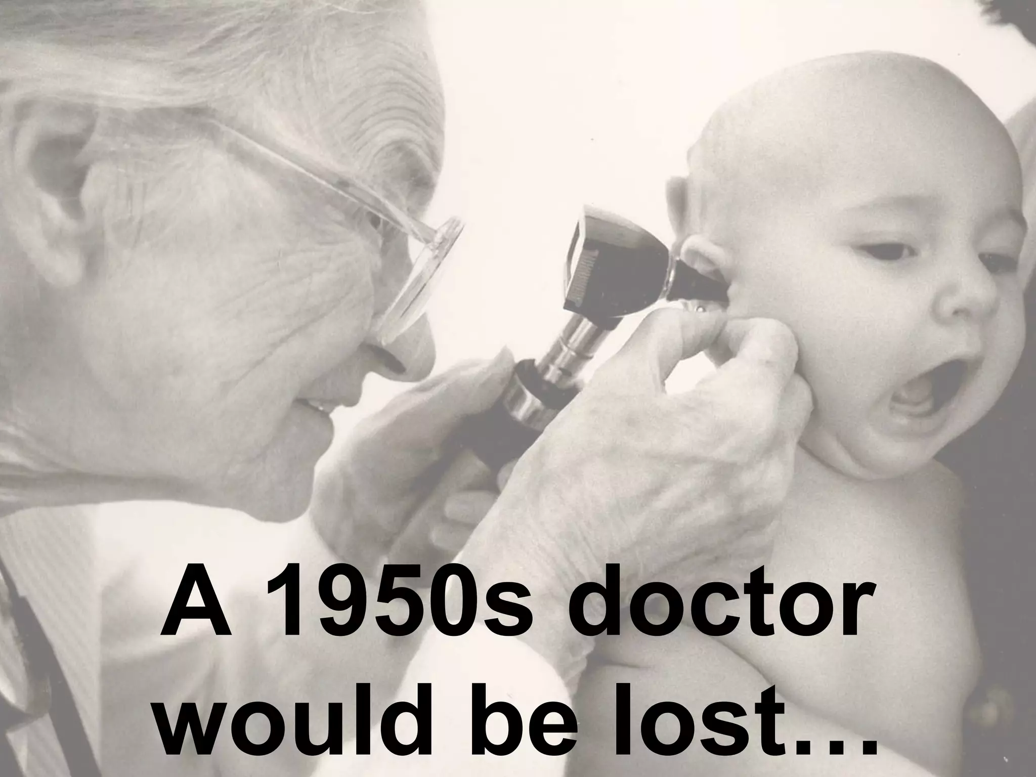 A 1950s doctor
would be lost…
 