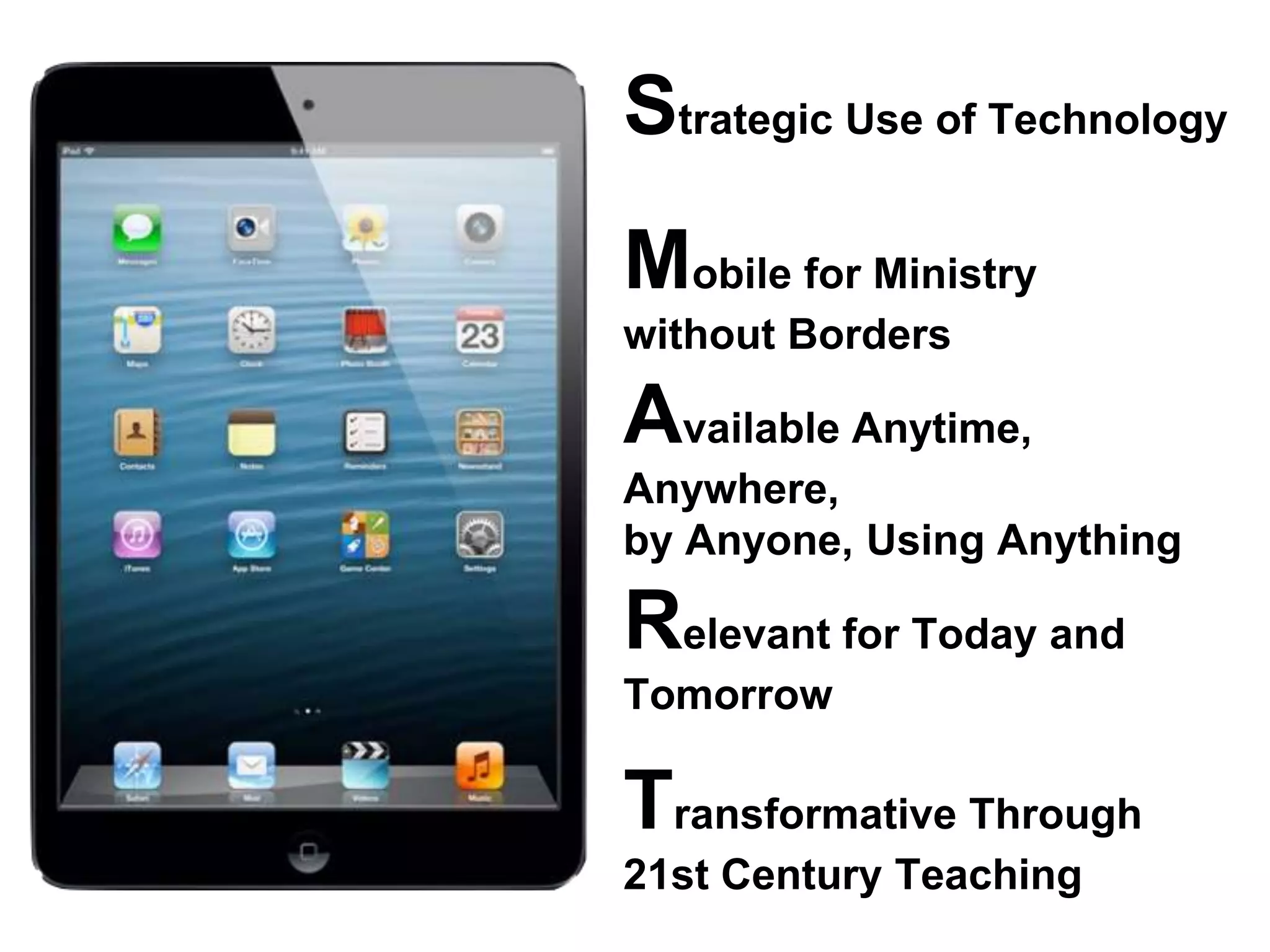 Strategic Use of Technology
Mobile for Ministry
without Borders
Available Anytime,
Anywhere,
by Anyone, Using Anything
Relevant for Today and
Tomorrow
Transformative Through
21st Century Teaching
 