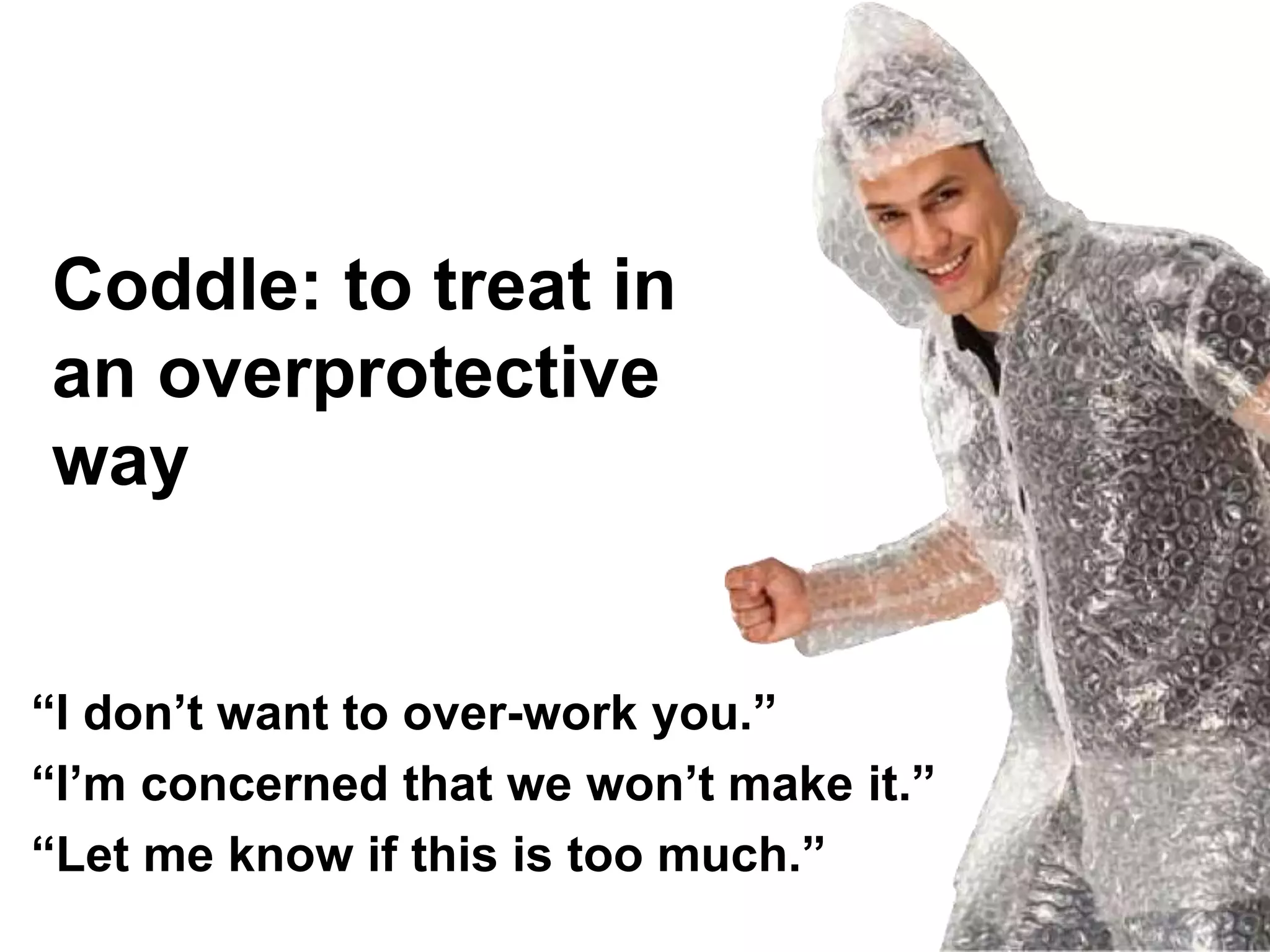 “I don’t want to over-work you.”
“I’m concerned that we won’t make it.”
“Let me know if this is too much.”
Coddle: to treat in
an overprotective
way
 