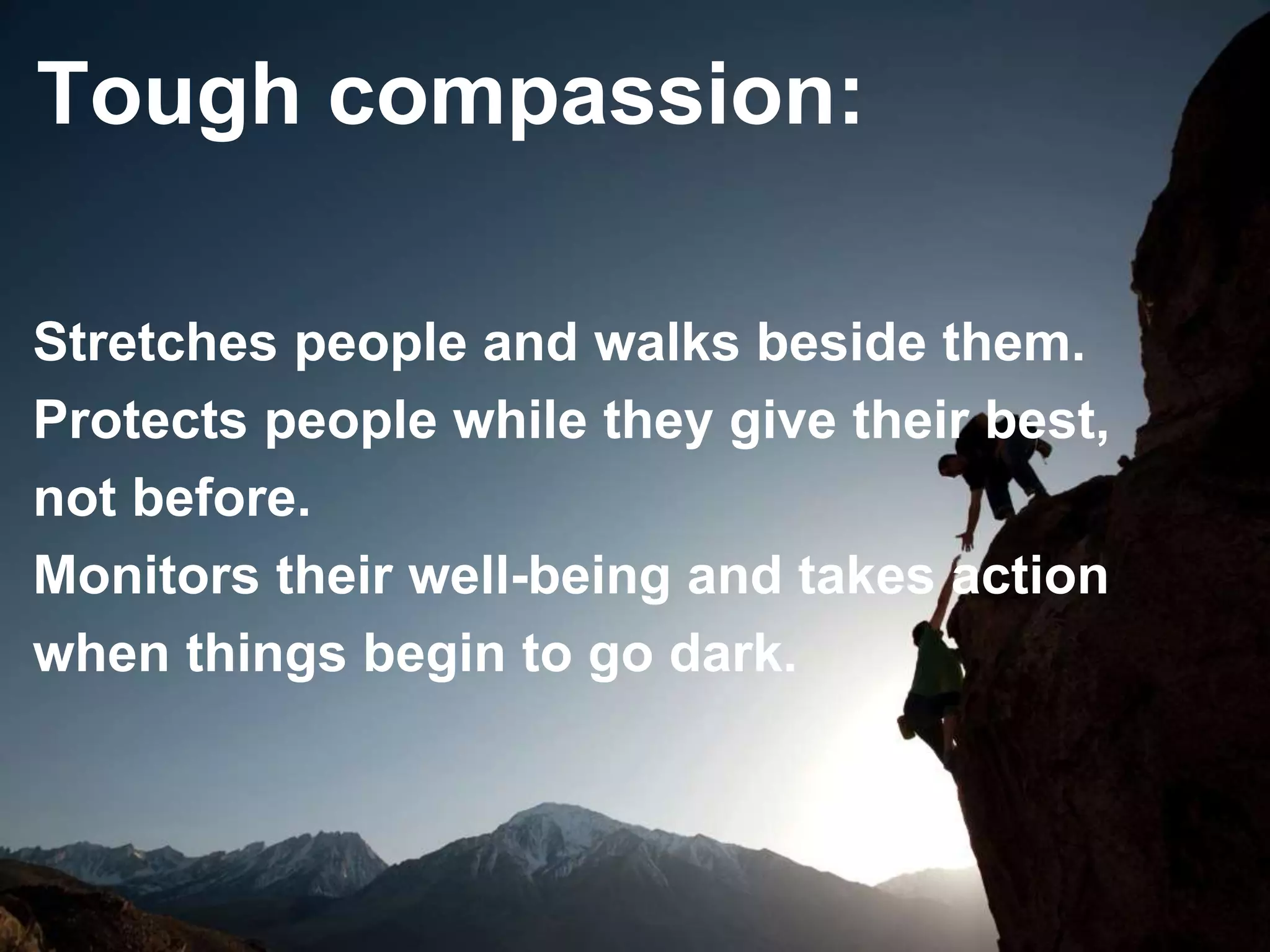 Stretches people and walks beside them.
Protects people while they give their best,
not before.
Monitors their well-being and takes action
when things begin to go dark.
Tough compassion:
 