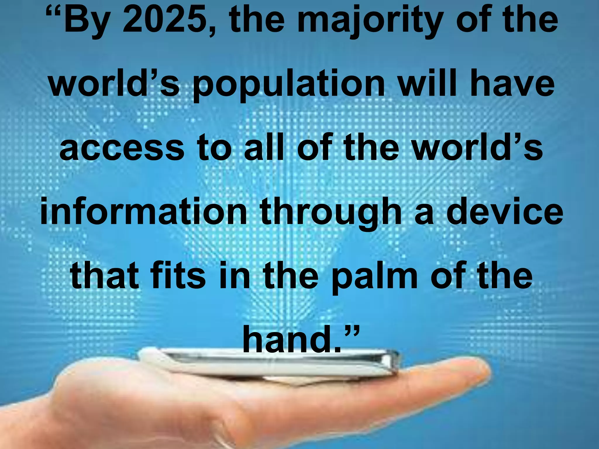 “By 2025, the majority of the
world’s population will have
access to all of the world’s
information through a device
that fits in the palm of the
hand.”
 