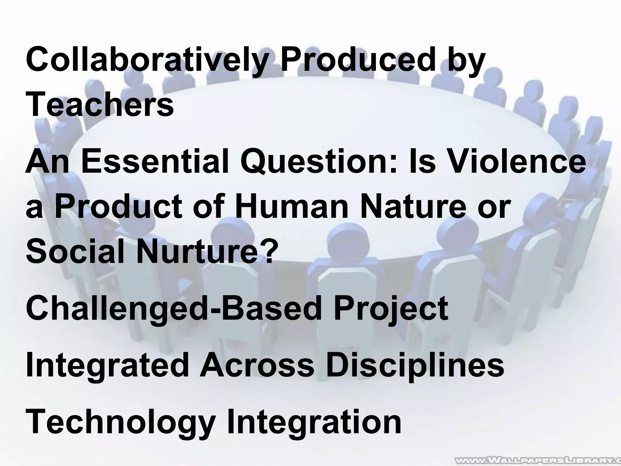 Collaboratively Produced by
Teachers
An Essential Question: Is Violence
a Product of Human Nature or
Social Nurture?
Challenged-Based Project
Integrated Across Disciplines
Technology Integration
 