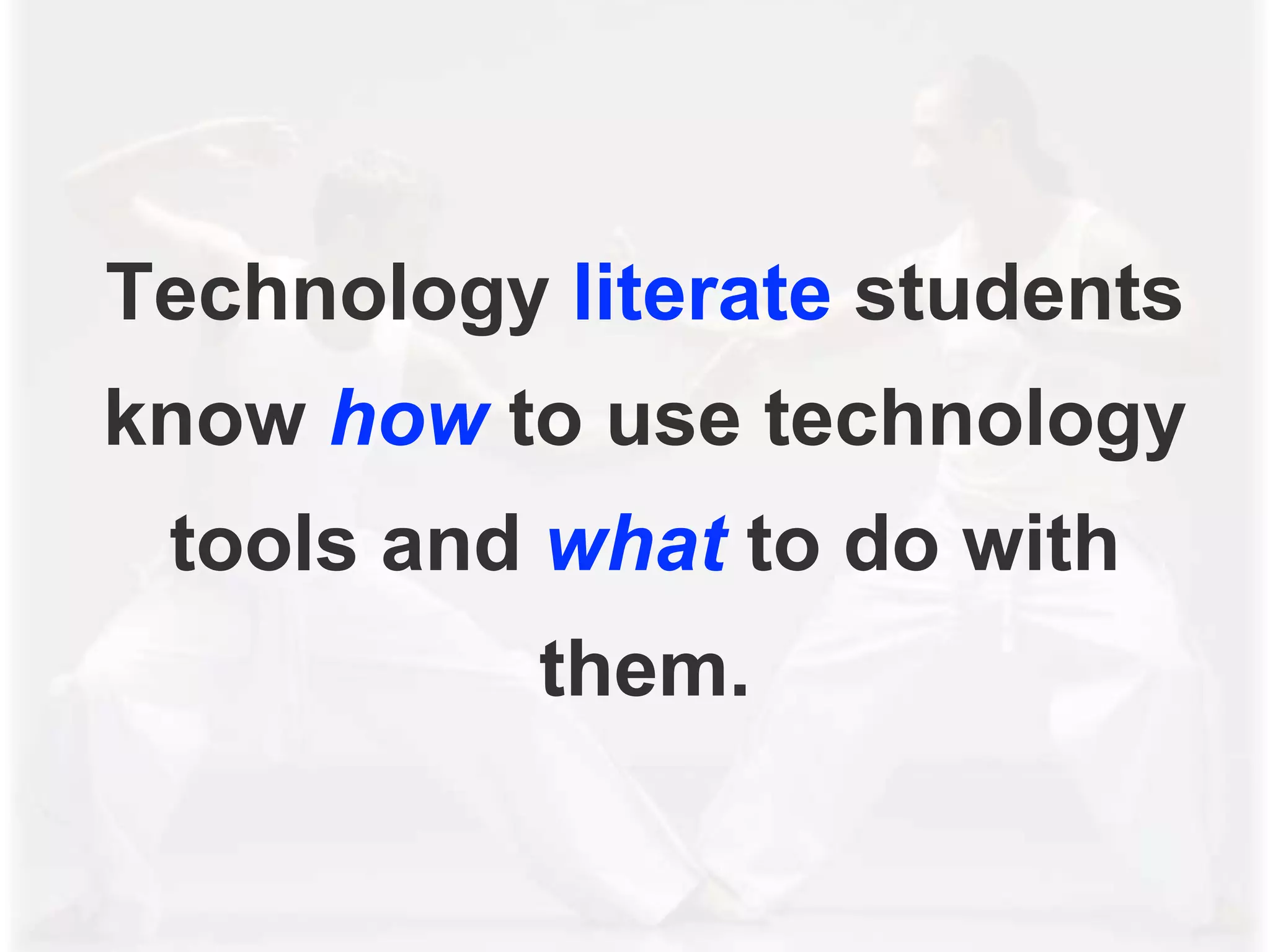Technology literate students
know how to use technology
tools and what to do with
them.
 