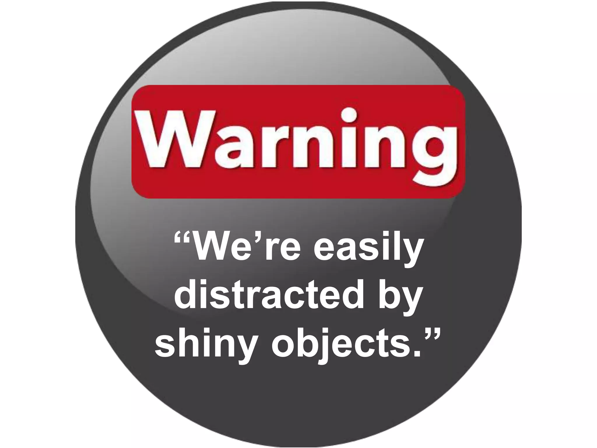 “We’re easily
distracted by
shiny objects.”
 