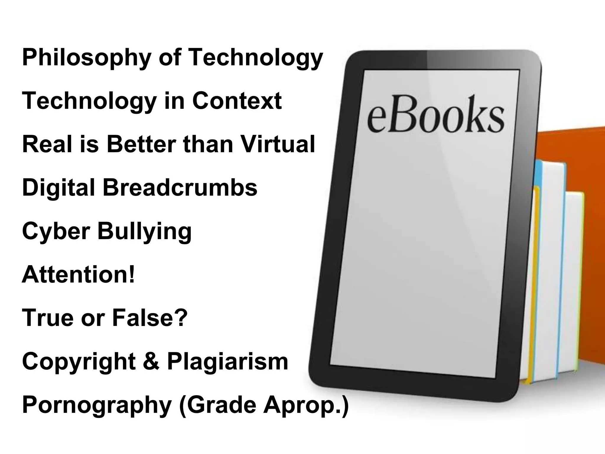 Philosophy of Technology
Technology in Context
Real is Better than Virtual
Digital Breadcrumbs
Cyber Bullying
Attention!
True or False?
Copyright & Plagiarism
Pornography (Grade Aprop.)
 