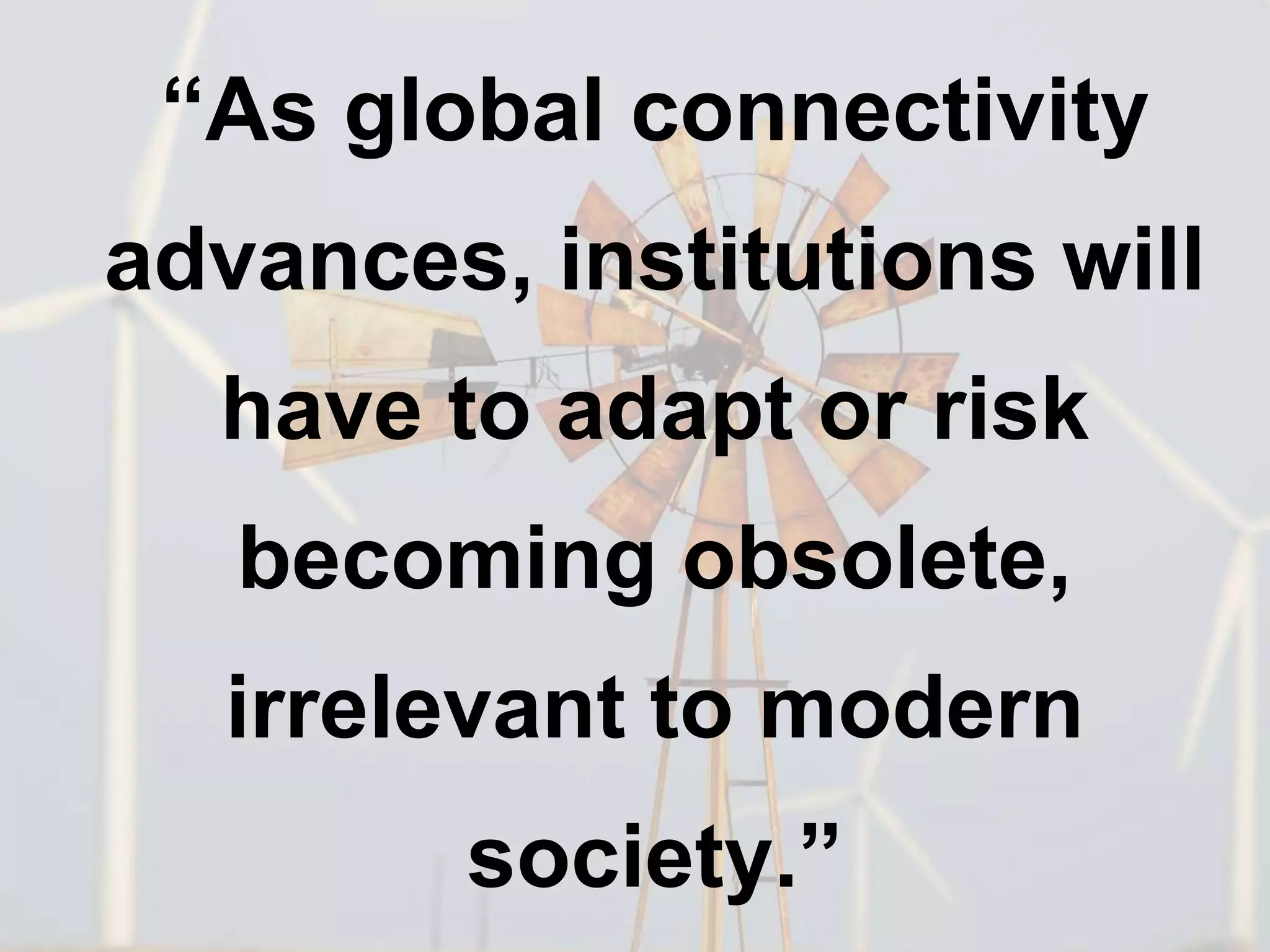“As global connectivity
advances, institutions will
have to adapt or risk
becoming obsolete,
irrelevant to modern
society.”
 