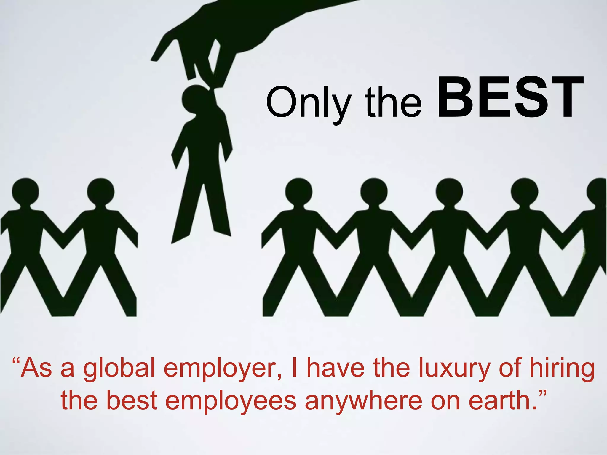 “As a global employer, I have the luxury of hiring
the best employees anywhere on earth.”
Only the BEST
 