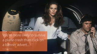 You’re more likely to survive 
a plane crash than click on
a banner advert...
Source: Solve Media
 