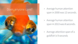 Does anyone care? • Average human attention
span in 2000 was 12 seconds.
• Average human attention
span in 2013 was 8 seconds.
• Average attention span of a
goldfish is 9 seconds
 
