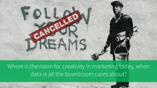 Where is the room for creativity in marketing today, when
data is all the boardroom cares about?
 