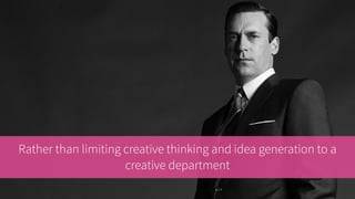 Rather than limiting creative thinking and idea generation to a
creative department
 