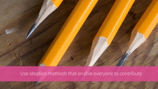 Use ideation methods that enable everyone to contribute
 