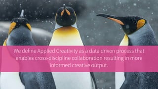 We define Applied Creativity as a data driven process that
enables cross-discipline collaboration resulting in more
informed creative output.
 