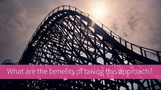 What are the benefits of taking this approach?
 