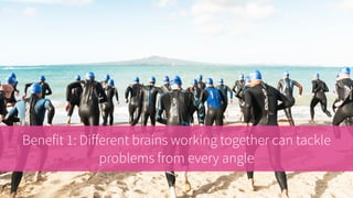 Benefit 1: Different brains working together can tackle
problems from every angle
 