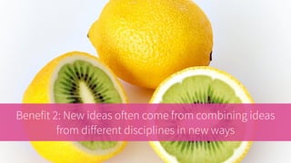 Benefit 2: New ideas often come from combining ideas
from different disciplines in orginal combinations
 