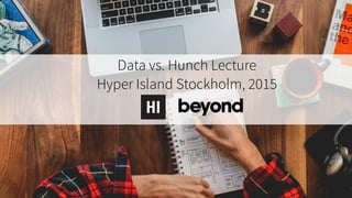 Data vs. Hunch
Hyper Island Stockholm, 2015
 