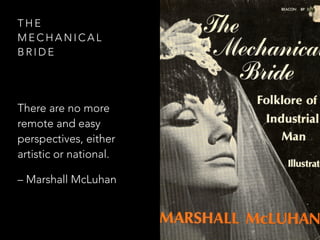 T H E
M E C H A N I C A L
B R I D E
There are no more
remote and easy
perspectives, either
artistic or national.
– Marshall McLuhan
 