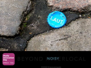 Media
Innovation
Day
#MID15 · 7.Okt.
B E Y O N D H Y P E R L O C A LNOISY
CC BY-NC 2.0 mprove photography
 