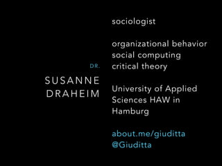 S U S A N N E
D R A H E I M
D R .
sociologist
organizational behavior
social computing 
critical theory
University of Applied
Sciences HAW in
Hamburg
about.me/giuditta
@Giuditta
 