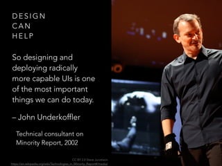 D E S I G N
C A N
H E L P
So designing and
deploying radically
more capable UIs is one
of the most important
things we can do today.
– John Underkoffler
Technical consultant on
Minority Report, 2002
CC BY 2.0 Steve Jurvetson
https://en.wikipedia.org/wiki/Technologies_in_Minority_Report#/media/
 