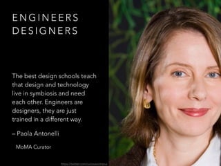 E N G I N E E R S
D E S I G N E R S
The best design schools teach
that design and technology
live in symbiosis and need
each other. Engineers are
designers, they are just
trained in a different way.
– Paola Antonelli
MoMA Curator
https://twitter.com/curiousoctopus
 
